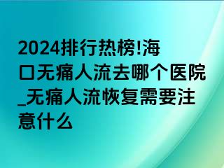 2024排行热榜!海口无痛人流去哪个医院_无痛人流恢复需要注意什么