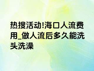 热搜活动!海口人流费用_做人流后多久能洗头洗澡