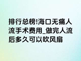 排行总榜!海口无痛人流手术费用_做完人流后多久可以吹风扇