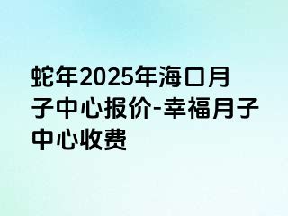 蛇年2025年海口月子中心报价-幸福月子中心收费