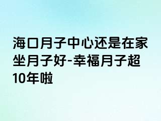 海口月子中心还是在家坐月子好-幸福月子超10年啦