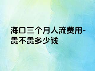 海口三个月人流费用-贵不贵多少钱