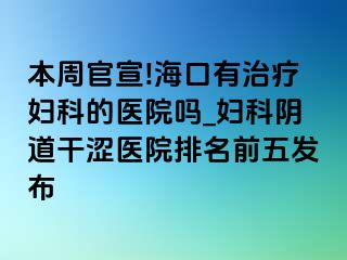 本周官宣!海口有治疗妇科的医院吗_妇科阴道干涩医院排名前五发布