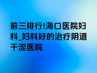 前三排行!海口医院妇科_妇科好的治疗阴道干涩医院