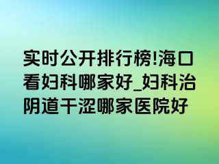 实时公开排行榜!海口看妇科哪家好_妇科治阴道干涩哪家医院好