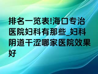 排名一览表!海口专治医院妇科有那些_妇科阴道干涩哪家医院效果好