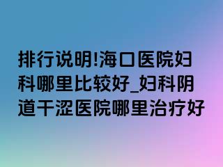 排行说明!海口医院妇科哪里比较好_妇科阴道干涩医院哪里治疗好