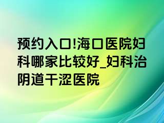 预约入口!海口医院妇科哪家比较好_妇科治阴道干涩医院