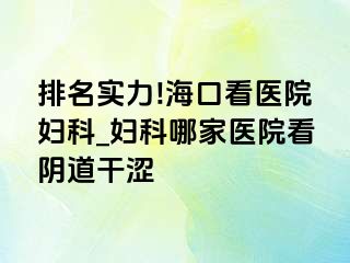 排名实力!海口看医院妇科_妇科哪家医院看阴道干涩