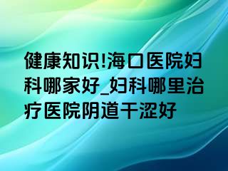 健康知识!海口医院妇科哪家好_妇科哪里治疗医院阴道干涩好