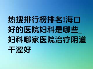 热搜排行榜排名!海口好的医院妇科是哪些_妇科哪家医院治疗阴道干涩好