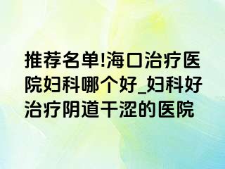 推荐名单!海口治疗医院妇科哪个好_妇科好治疗阴道干涩的医院