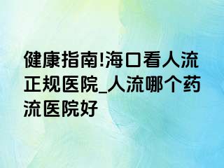 健康指南!海口看人流正规医院_人流哪个药流医院好