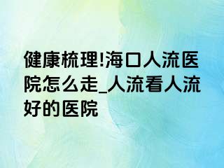 健康梳理!海口人流医院怎么走_人流看人流好的医院