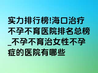 实力排行榜!海口治疗不孕不育医院排名总榜_不孕不育治女性不孕症的医院有哪些