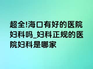 超全!海口有好的医院妇科吗_妇科正规的医院妇科是哪家