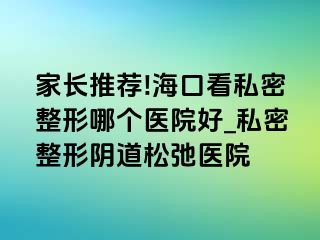 家长推荐!海口看私密整形哪个医院好_私密整形阴道松弛医院