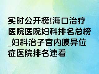 实时公开榜!海口治疗医院医院妇科排名总榜_妇科治子宫内膜异位症医院排名速看