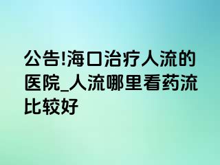 公告!海口治疗人流的医院_人流哪里看药流比较好