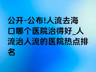 公开-公布!人流去海口哪个医院治得好_人流治人流的医院热点排名