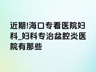 近期!海口专看医院妇科_妇科专治盆腔炎医院有那些