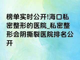 榜单实时公开!海口私密整形的医院_私密整形会阴撕裂医院排名公开