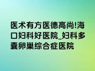 医术有方医德高尚!海口妇科好医院_妇科多囊卵巢综合症医院