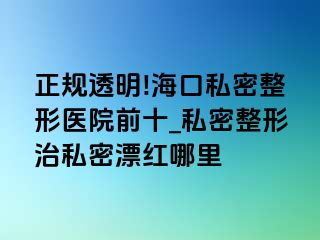 正规透明!海口私密整形医院前十_私密整形治私密漂红哪里