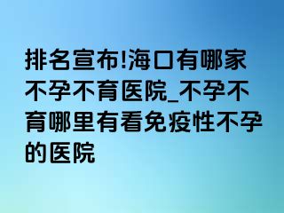 排名宣布!海口有哪家不孕不育医院_不孕不育哪里有看免疫性不孕的医院