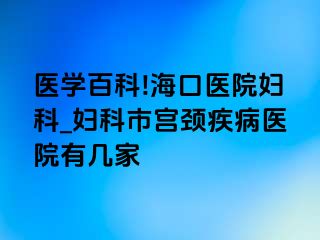 医学百科!海口医院妇科_妇科市宫颈疾病医院有几家