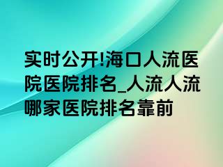 实时公开!海口人流医院医院排名_人流人流哪家医院排名靠前