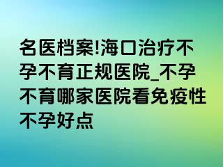 名医档案!海口治疗不孕不育正规医院_不孕不育哪家医院看免疫性不孕好点