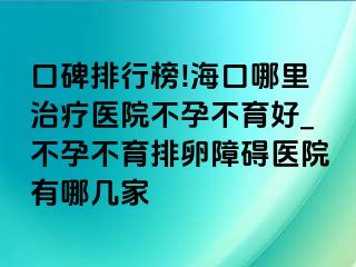 口碑排行榜!海口哪里治疗医院不孕不育好_不孕不育排卵障碍医院有哪几家