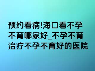 预约看病!海口看不孕不育哪家好_不孕不育治疗不孕不育好的医院