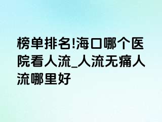 榜单排名!海口哪个医院看人流_人流无痛人流哪里好