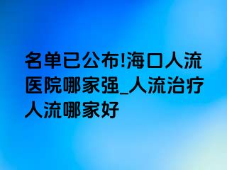 名单已公布!海口人流医院哪家强_人流治疗人流哪家好