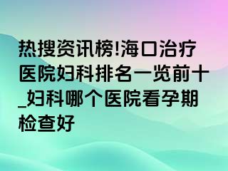 热搜资讯榜!海口治疗医院妇科排名一览前十_妇科哪个医院看孕期检查好