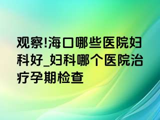 观察!海口哪些医院妇科好_妇科哪个医院治疗孕期检查