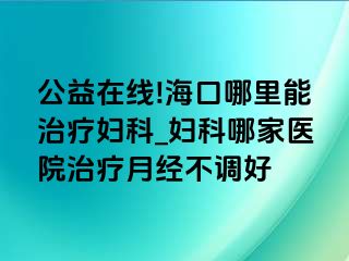 公益在线!海口哪里能治疗妇科_妇科哪家医院治疗月经不调好