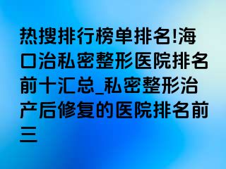 热搜排行榜单排名!海口治私密整形医院排名前十汇总_私密整形治产后修复的医院排名前三