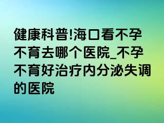 健康科普!海口看不孕不育去哪个医院_不孕不育好治疗内分泌失调的医院