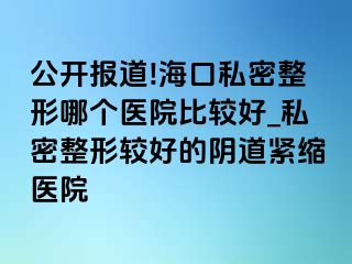 公开报道!海口私密整形哪个医院比较好_私密整形较好的阴道紧缩医院