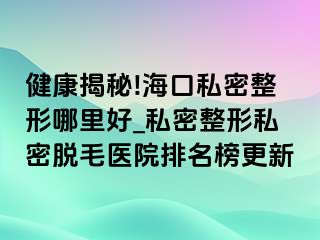 健康揭秘!海口私密整形哪里好_私密整形私密脱毛医院排名榜更新