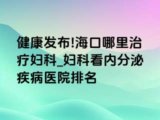 健康发布!海口哪里治疗妇科_妇科看内分泌疾病医院排名