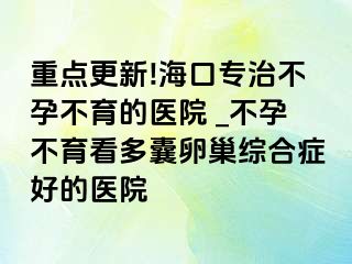 重点更新!海口专治不孕不育的医院 _不孕不育看多囊卵巢综合症好的医院