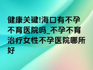 健康关键!海口有不孕不育医院吗_不孕不育治疗女性不孕医院哪所好