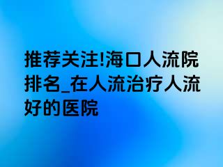 推荐关注!海口人流院排名_在人流治疗人流好的医院