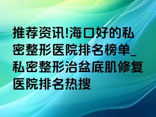 推荐资讯!海口好的私密整形医院排名榜单_私密整形治盆底肌修复医院排名热搜