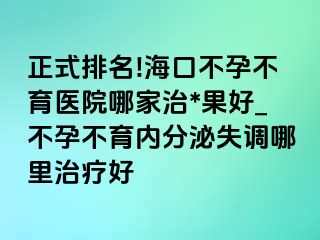 正式排名!海口不孕不育医院哪家治*果好_不孕不育内分泌失调哪里治疗好