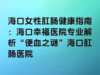 海口女性肛肠健康指南：海口幸福医院专业解析“便血之谜”海口肛肠医院